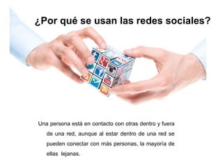 ¿Por qué se usan las redes sociales?
Una persona está en contacto con otras dentro y fuera
de una red, aunque al estar dentro de una red se
pueden conectar con más personas, la mayoría de
ellas lejanas.
 