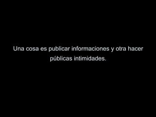 Una cosa es publicar informaciones y otra hacer
públicas intimidades.
 