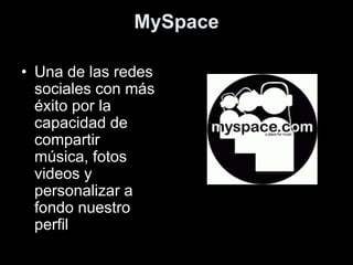 MySpace
• Una de las redes
sociales con más
éxito por la
capacidad de
compartir
música, fotos
videos y
personalizar a
fondo nuestro
perfil
 
