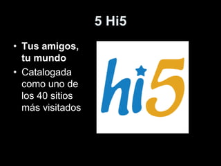 5 Hi5
• Tus amigos,
tu mundo
• Catalogada
como uno de
los 40 sitios
más visitados
 