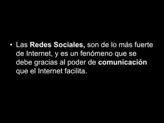 • Las Redes Sociales, son de lo más fuerte
de Internet, y es un fenómeno que se
debe gracias al poder de comunicación
que el Internet facilita.
 
