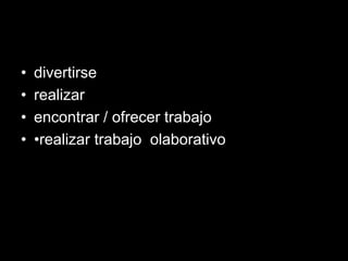 • divertirse
• realizar
• encontrar / ofrecer trabajo
• •realizar trabajo olaborativo
 