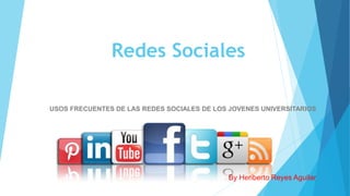 Redes Sociales
USOS FRECUENTES DE LAS REDES SOCIALES DE LOS JOVENES UNIVERSITARIOS
By Heriberto Reyes Aguilar
 