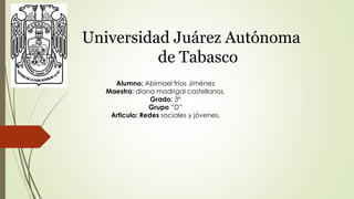 Universidad Juárez Autónoma
de Tabasco
Alumno: Abimael frías Jiménez
Maestra: diana madrigal castellanos.
Grado: 3°
Grupo “D”
Articulo: Redes sociales y jóvenes.
 