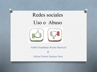Redes sociales
Uso o Abuso
Isabel Guadalupe Rocha Mariscal
&
Julissa Noemí Jiménez Soto
 