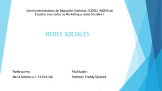 REDES SOCIALES
Centro Internacional de Educación Continua /CIDEC/ INGENIUM
Estudios avanzados de Marketing y redes Sociales /
Participante: Facilitador:
Maria Serrano c.i: 14.944.336 Profesor: Freddy Sánchez
 