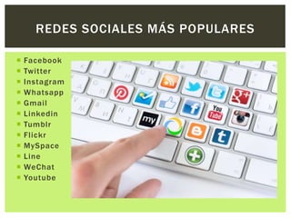  Facebook
 Twitter
 Instagram
 Whatsapp
 Gmail
 Linkedin
 Tumblr
 Flickr
 MySpace
 Line
 WeChat
 Youtube
REDES SOCIALES MÁS POPULARES
 