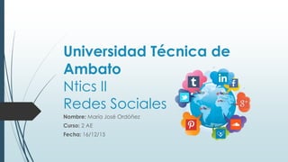Universidad Técnica de
Ambato
Ntics II
Redes Sociales
Nombre: María José Ordóñez
Curso: 2 AE
Fecha: 16/12/15
 
