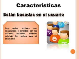 Características
Están basadas en el usuario
Las redes sociales son
construidas y dirigidas por los
mismos usuarios, quienes
además las nutren con el
contenido.
 