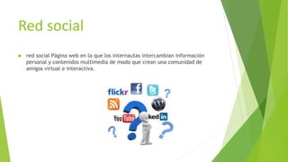Red social
 red social Página web en la que los internautas intercambian información
personal y contenidos multimedia de modo que crean una comunidad de
amigos virtual e interactiva.
 