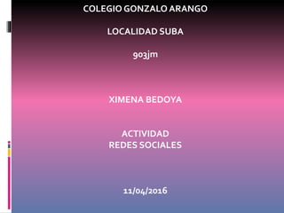 COLEGIO GONZALO ARANGO
LOCALIDAD SUBA
903jm
XIMENA BEDOYA
ACTIVIDAD
REDES SOCIALES
11/04/2016
 