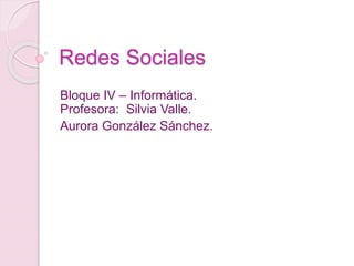 Redes Sociales
Bloque IV – Informática.
Profesora: Silvia Valle.
Aurora González Sánchez.
 
