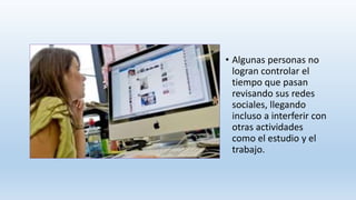 • Algunas personas no
logran controlar el
tiempo que pasan
revisando sus redes
sociales, llegando
incluso a interferir con
otras actividades
como el estudio y el
trabajo.
 