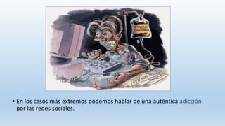 • En los casos más extremos podemos hablar de una auténtica adicción
por las redes sociales.
 