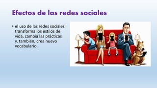 Efectos de las redes sociales
• el uso de las redes sociales
transforma los estilos de
vida, cambia las prácticas
y, también, crea nuevo
vocabulario.
 