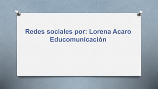 Redes sociales por: Lorena Acaro
Educomunicación
 
