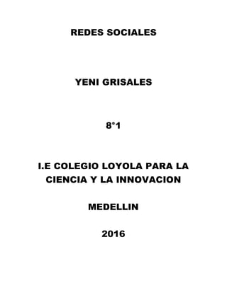 REDES SOCIALES
YENI GRISALES
8°1
I.E COLEGIO LOYOLA PARA LA
CIENCIA Y LA INNOVACION
MEDELLIN
2016
 