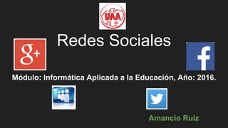 Redes Sociales
Módulo: Informática Aplicada a la Educación, Año: 2016.
Amancio Ruiz
 