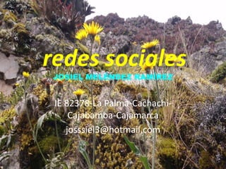 redes sociales
JOSIEL MELÉNDEZ RAMÍREZ
IE 82378-La Palma-Cachachi-
Cajabamba-Cajamarca
josssiel3@hotmail.com
 