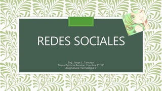 REDES SOCIALES
Ing. Jorge L. Tamayo
Diana Patricia Ramírez Fuentes 2º “B”
Asignatura: Tecnología II
 