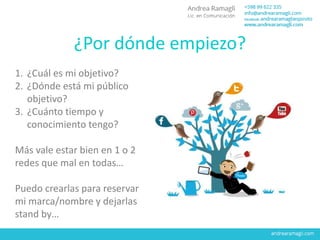 ¿Por dónde empiezo?
1. ¿Cuál es mi objetivo?
2. ¿Dónde está mi público
objetivo?
3. ¿Cuánto tiempo y
conocimiento tengo?
Más vale estar bien en 1 o 2
redes que mal en todas…
Puedo crearlas para reservar
mi marca/nombre y dejarlas
stand by…
 
