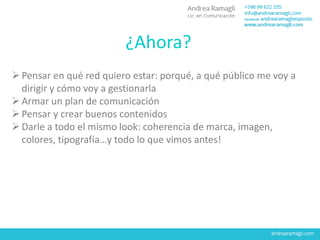 ¿Ahora?
Pensar en qué red quiero estar: porqué, a qué público me voy a
dirigir y cómo voy a gestionarla
Armar un plan de comunicación
Pensar y crear buenos contenidos
Darle a todo el mismo look: coherencia de marca, imagen,
colores, tipografía…y todo lo que vimos antes!
 