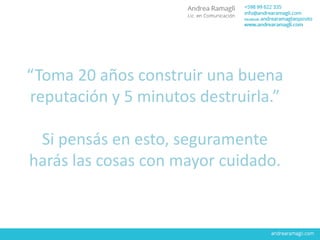 “Toma 20 años construir una buena
reputación y 5 minutos destruirla.”
Si pensás en esto, seguramente
harás las cosas con mayor cuidado.
 