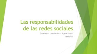 Las responsabilidades
de las redes sociales
Estudiante: Luis Fernando Tejeda Franco
Grado 9-3
 