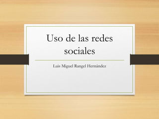 Uso de las redes
sociales
Luis Miguel Rangel Hernández
 