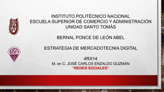 INSTITUTO POLITÉCNICO NACIONAL
ESCUELA SUPERIOR DE COMERCIO Y ADMINISTRACIÓN
UNIDAD SANTO TOMÁS
BERNAL PONCE DE LEÓN ABEL
ESTRATEGIA DE MERCADOTECNIA DIGITAL
4RX14
M. en C. JOSÉ CARLOS ENZALDO GUZMÁN
“REDES SOCIALES”
 