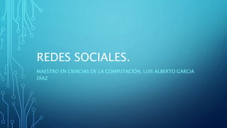 REDES SOCIALES.
MAESTRO EN CIENCIAS DE LA COMPUTACIÓN, LUIS ALBERTO GARCIA
DÍAZ
 