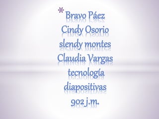 *Bravo Páez
Cindy Osorio
slendy montes
Claudia Vargas
tecnología
diapositivas
902 j.m.
 