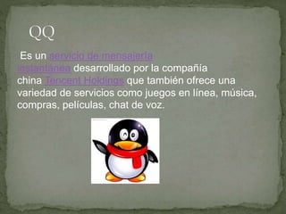 Es un servicio de mensajería
instantánea desarrollado por la compañía
china Tencent Holdings que también ofrece una
variedad de servicios como juegos en línea, música,
compras, películas, chat de voz.
 