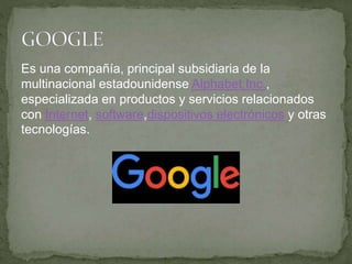 Es una compañía, principal subsidiaria de la
multinacional estadounidense Alphabet Inc.,
especializada en productos y servicios relacionados
con Internet, software,dispositivos electrónicos y otras
tecnologías.
 