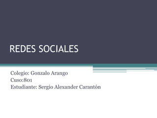 REDES SOCIALES
Colegio: Gonzalo Arango
Cuso:801
Estudiante: Sergio Alexander Carantón
 