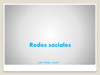 Redes sociales
Juan felipe yepes
 