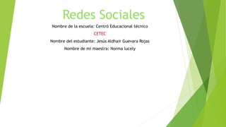 Redes Sociales
Nombre de la escuela: Centró Educacional técnico
CETEC
Nombre del estudiante: Jesús Aldhair Guevara Rojas
Nombre de mi maestra: Norma lucely
 