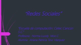 “Redes Sociales”
“Escuela de computación: Cetec Cancún
S.C.”
Profesora : Norma Lucely Moo C.
Alumna : Ariana Patricia Tzuc Vázquez
 