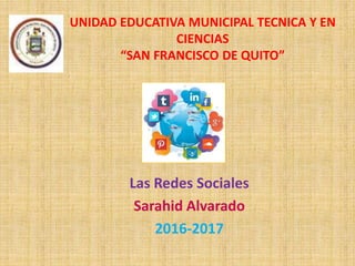 UNIDAD EDUCATIVA MUNICIPAL TECNICA Y EN
CIENCIAS
“SAN FRANCISCO DE QUITO”
Las Redes Sociales
Sarahid Alvarado
2016-2017
 