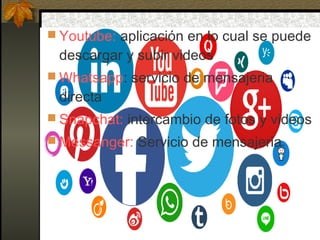  Youtube: aplicación en lo cual se puede
descargar y subir videos
 Whatsapp: servicio de mensajeria
directa
 Snapchat: intercambio de fotos y videos
 Messanger: Servicio de mensajeria
 