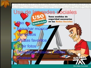 Uso de las redes sociales
 Uso
 Escuchar música
 Ver videos
 Artistas favoritos
 Subir fotos
 Descargar música y videos
 Chatear
 