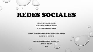 REDES SOCIALES
BRYAM FELIPE BRAND JIMENEZ
DARCI JARETH RODRIGUEZ MENESES
LEYDI YULIETH AGUIRRE PRADA
TECNICO PROFESIONAL EN CONSTRUCCION DE EDIFICACIONES
SEMESTRE 1A, GRUPO 1B
INSTITUCION DE EDUCACION SUPERIOR TIFIP
ESPINAL – TOLIMA
2017
 