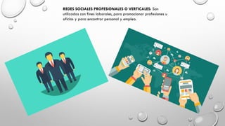 REDES SOCIALES PROFESIONALES O VERTICALES: Son
utilizadas con fines laborales, para promocionar profesiones u
oficios y para encontrar personal y empleo.
 