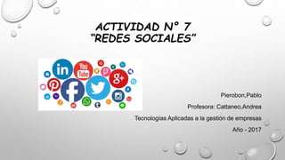 ACTIVIDAD N° 7
“REDES SOCIALES”
Pierobon,Pablo
Profesora: Cattaneo,Andrea
Tecnologías Aplicadas a la gestión de empresas
Año - 2017
 