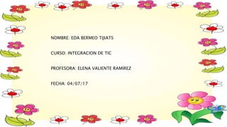 NOMBRE: EDA BERMEO TIJIATS
CURSO: INTEGRACION DE TIC
PROFESORA: ELENA VALIENTE RAMIREZ
FECHA: 04/07/17
 