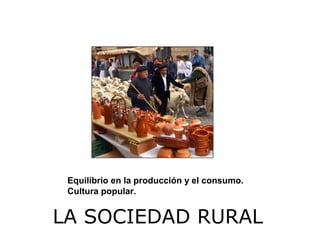 LA SOCIEDAD RURAL
Equilibrio en la producción y el consumo.
Cultura popular.
 