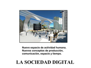 LA SOCIEDAD DIGITAL
Nuevo espacio de actividad humana.
Nuevos conceptos de producción,
comunicación, espacio y tiempo.
 