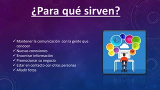  Mantener la comunicación con la gente que
conocen
 Nuevas conexiones
 Encontrar información
 Promocionar su negocio
 Estar en contacto con otras personas
 Añadir fotos
 