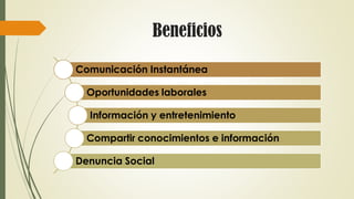 Beneficios
Comunicación Instantánea
Oportunidades laborales
Información y entretenimiento
Compartir conocimientos e información
Denuncia Social
 