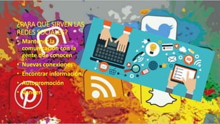 ¿PARA QUE SIRVEN LAS
REDES SOCIALES?
• Mantener la
comunicación con la
gente que conocen
• Nuevas conexiones
• Encontrar información.
• Autopromoción
• Vender
 